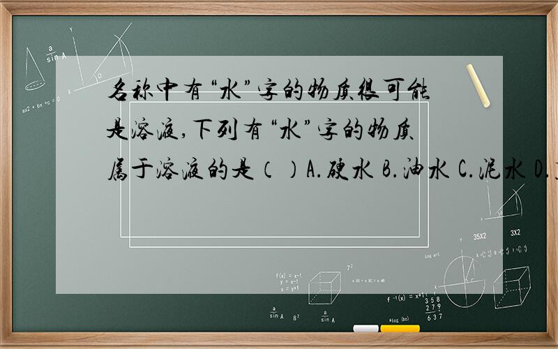 名称中有“水”字的物质很可能是溶液,下列有“水”字的物质属于溶液的是（）A.硬水 B.油水 C.泥水 D.蒸馏水