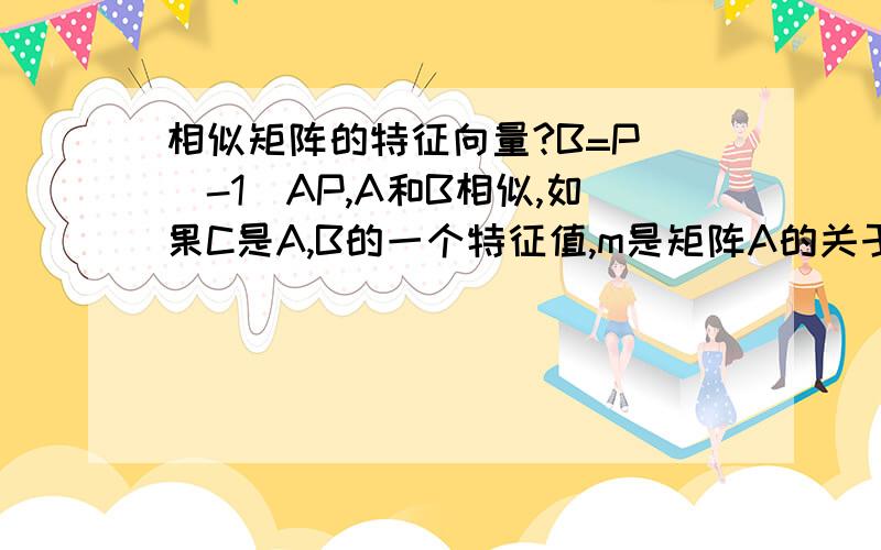 相似矩阵的特征向量?B=P^(-1)AP,A和B相似,如果C是A,B的一个特征值,m是矩阵A的关于C的特征向量……为什么B的关于特征值C的特征向量是P^(-1)m?怎么推的?..