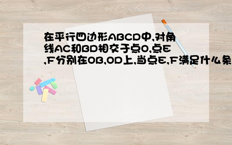 在平行四边形ABCD中,对角线AC和BD相交于点O,点E,F分别在OB,OD上,当点E,F满足什么条件时,AE=CF?