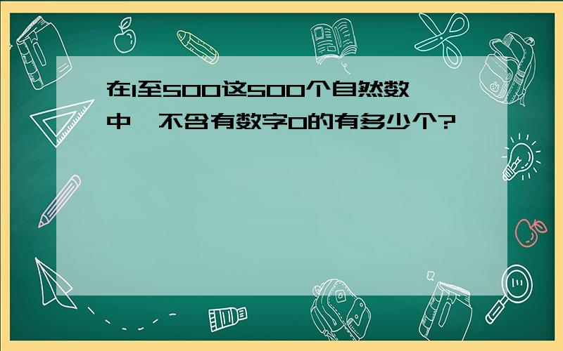 在1至500这500个自然数中,不含有数字0的有多少个?