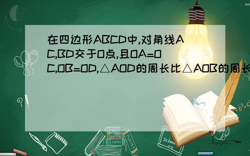 在四边形ABCD中,对角线AC,BD交于O点,且OA=OC,OB=OD,△AOD的周长比△AOB的周长多4cm,AD:AB=2:1,求四边形ABCD的周长（这是初二的题,还要有过程..）