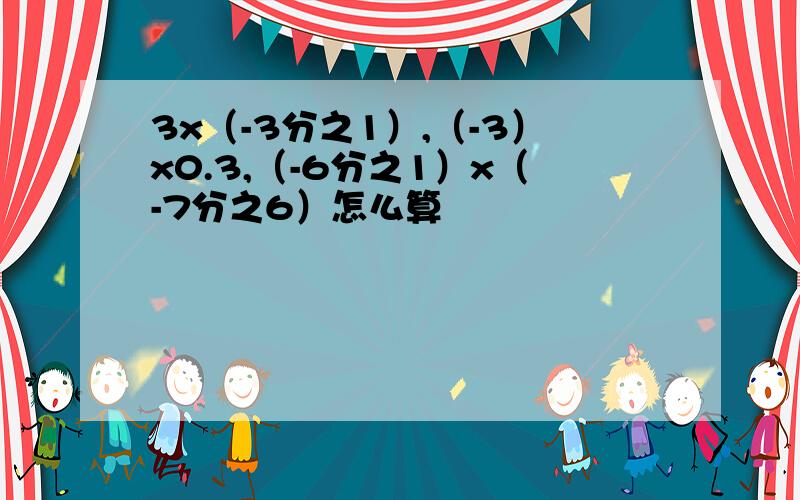 3x（-3分之1）,（-3）x0.3,（-6分之1）x（-7分之6）怎么算