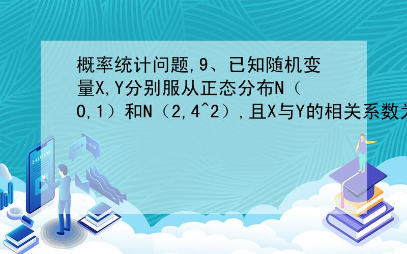 概率统计问题,9、已知随机变量X,Y分别服从正态分布N（0,1）和N（2,4^2）,且X与Y的相关系数为概率统计问题.9、已知随机变量X,Y分别服从正态分布N（0,1）和N（2,4^2）,且X与Y的相关系数为详细请