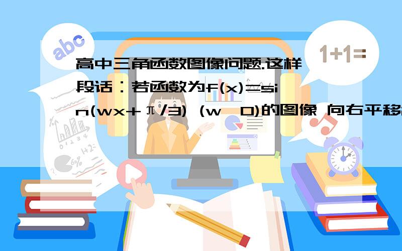 高中三角函数图像问题.这样一段话：若函数为f(x)=sin(wx+π/3) (w>0)的图像 向右平移2π/3个单位长度所得函数解析式为：f(x)=sin[w(x-2π/3)+π/3]这段话对么?为什么向右平移2π/3个单位长度 还要带上w