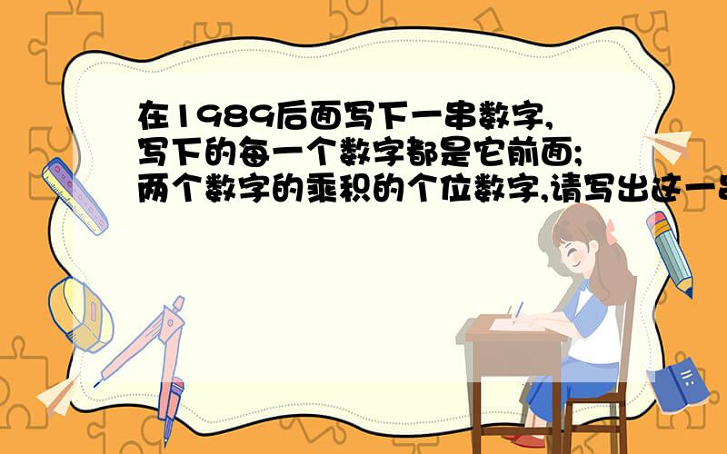 在1989后面写下一串数字,写下的每一个数字都是它前面;两个数字的乘积的个位数字,请写出这一串数字?