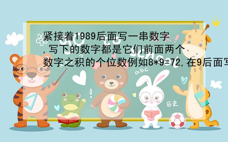 紧接着1989后面写一串数字,写下的数字都是它们前面两个数字之积的个位数例如8*9=72,在9后面写2,2*9=18,这样得到一串数字,从1开始,第1989个数字是