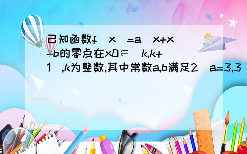 已知函数f(x)=a^x+x-b的零点在x0∈(k,k+1),k为整数,其中常数a,b满足2^a=3,3^b=2,k=（零点是指x为0还是y为0?）