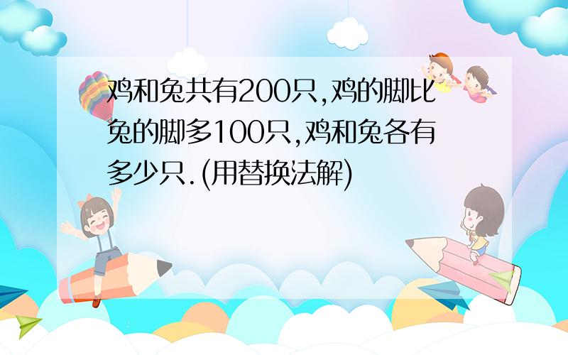 鸡和兔共有200只,鸡的脚比兔的脚多100只,鸡和兔各有多少只.(用替换法解)