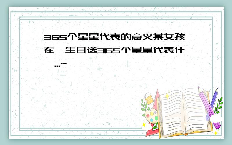 365个星星代表的意义某女孩在莪生日送365个星星代表什麽...~