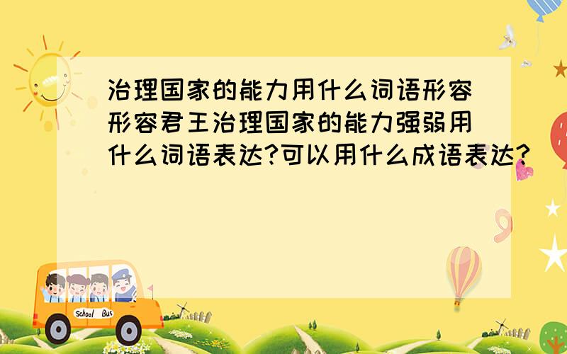 治理国家的能力用什么词语形容形容君王治理国家的能力强弱用什么词语表达?可以用什么成语表达?