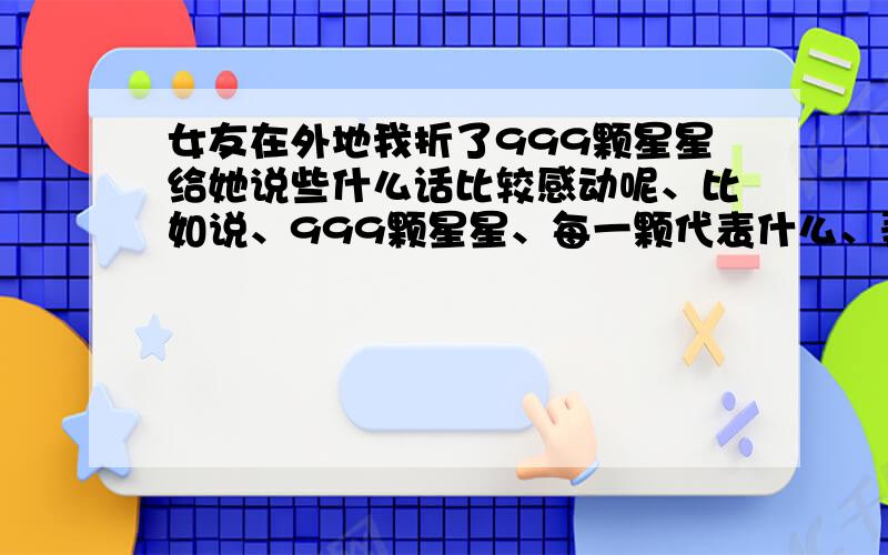 女友在外地我折了999颗星星给她说些什么话比较感动呢、比如说、999颗星星、每一颗代表什么、弄个排比句来、能最感动