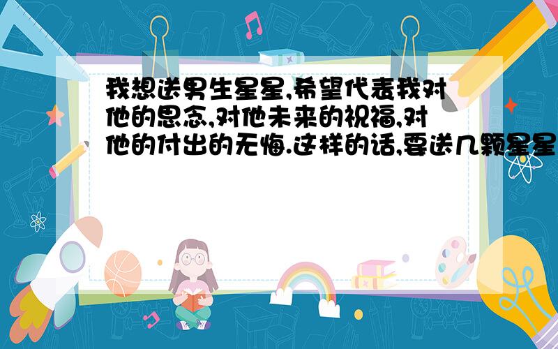 我想送男生星星,希望代表我对他的思念,对他未来的祝福,对他的付出的无悔.这样的话,要送几颗星星?另外,我和这个男生现在的关系是朋友~曾经是恋人~颜色有什么要求吗?紫色的星星代表什么