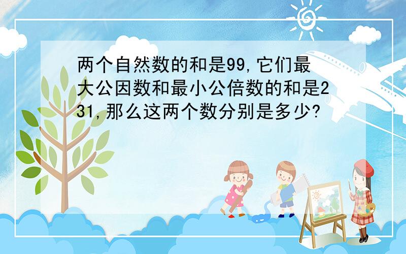 两个自然数的和是99,它们最大公因数和最小公倍数的和是231,那么这两个数分别是多少?