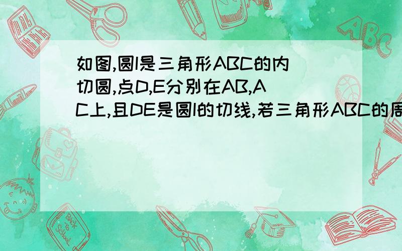 如图,圆I是三角形ABC的内切圆,点D,E分别在AB,AC上,且DE是圆I的切线,若三角形ABC的周长为21,BC=6,则三角形ADE的周长是   A15  B9   C7.5   D7