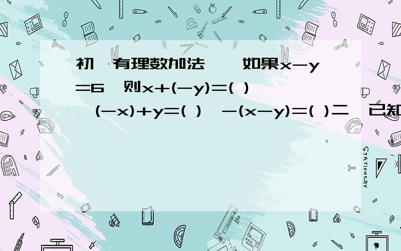 初一有理数加法一、如果x-y=6,则x+(-y)=( ),(-x)+y=( ),-(x-y)=( )二、已知a=-1/3,b=2/3,计算：1、a+b ；2、a+(-b) ；3、-a+b ；4、-a+（-b）.