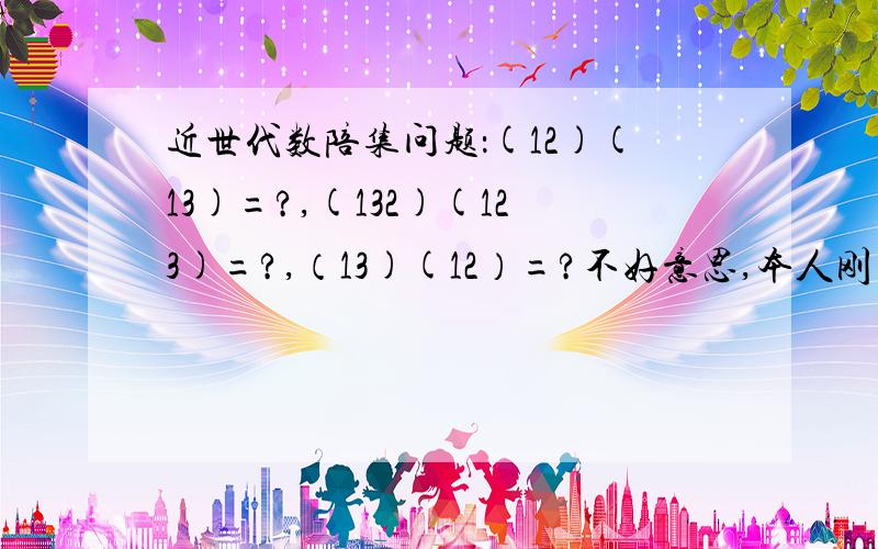 近世代数陪集问题：(12)(13)=?,(132)(123)=?,（13)(12）=?不好意思,本人刚看近世代数,看不懂!给讲解的详细点,重要的是过程,怎么算的!