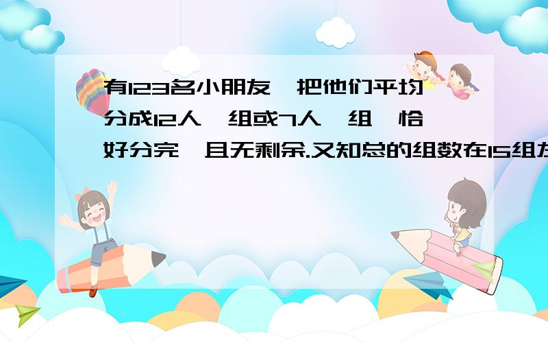 有123名小朋友,把他们平均分成12人一组或7人一组,恰好分完,且无剩余.又知总的组数在15组左右.那么,12人的多少组?7人的多少组?