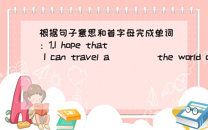 根据句子意思和首字母完成单词：1.I hope that I can travel a_____the world one day.2.He did not come to school b____he was ill.3.I lie collecting stamps,what are your h_____?4.Chinese Kong Fu is p____inthe western countries.5.He won the