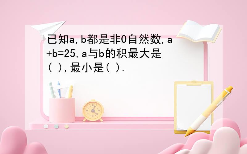 已知a,b都是非0自然数,a+b=25,a与b的积最大是( ),最小是( ).