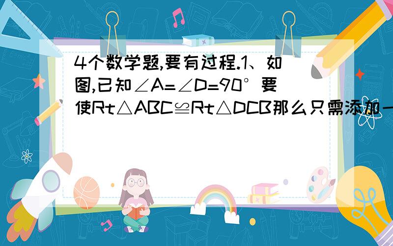 4个数学题,要有过程.1、如图,已知∠A=∠D=90°要使Rt△ABC≌Rt△DCB那么只需添加一个条件是（       ）3、如图所示,在△ABC中,D为BC的中点,AB=AC,BF⊥AC于点F,CE⊥AB于点E,BF、CE交于点O,则图中全等的直