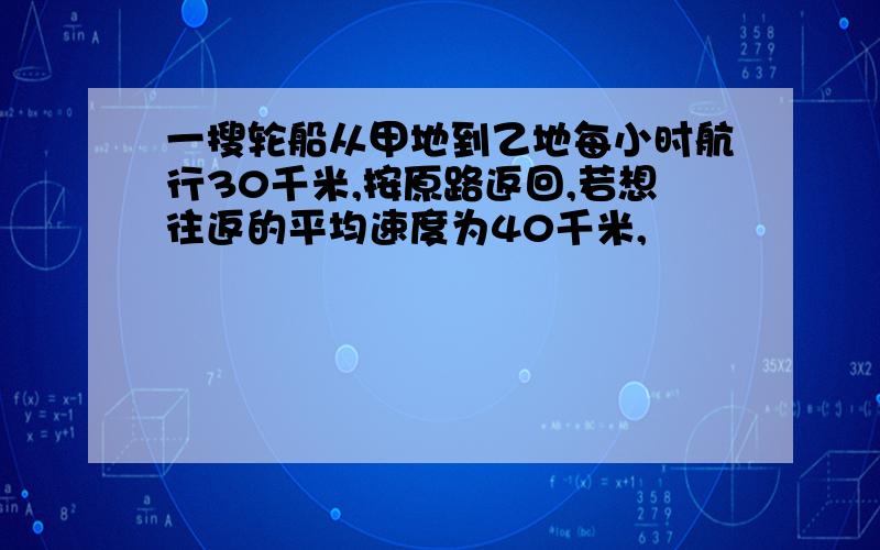 一搜轮船从甲地到乙地每小时航行30千米,按原路返回,若想往返的平均速度为40千米,