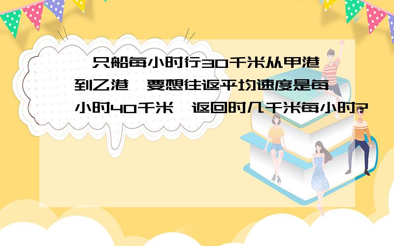 一只船每小时行30千米从甲港到乙港,要想往返平均速度是每小时40千米,返回时几千米每小时?