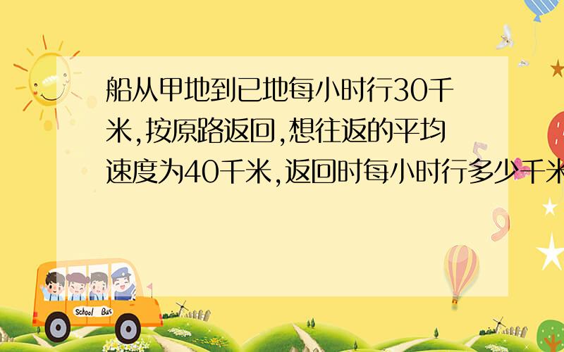 船从甲地到已地每小时行30千米,按原路返回,想往返的平均速度为40千米,返回时每小时行多少千米?