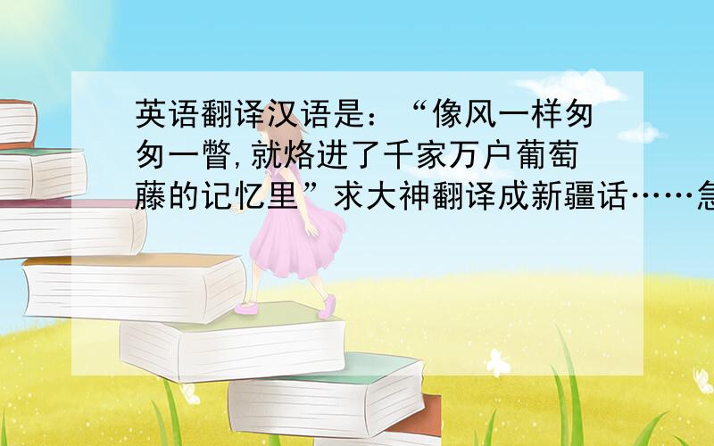 英语翻译汉语是：“像风一样匆匆一瞥,就烙进了千家万户葡萄藤的记忆里”求大神翻译成新疆话……急,