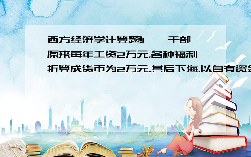 西方经济学计算题!1、一干部原来每年工资2万元，各种福利折算成货币为2万元。其后下海，以自有资金50万元办起一个服装加工厂，经营一年后共收入60万元，购布料及其他原料支出40万元，