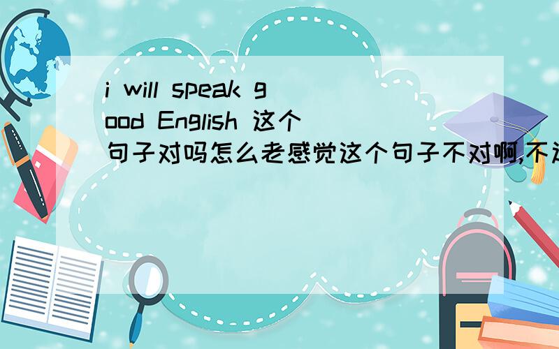 i will speak good English 这个句子对吗怎么老感觉这个句子不对啊,不过这是在书上看见的,疑问ing...