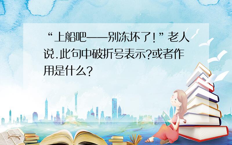 “上船吧——别冻坏了!”老人说.此句中破折号表示?或者作用是什么?