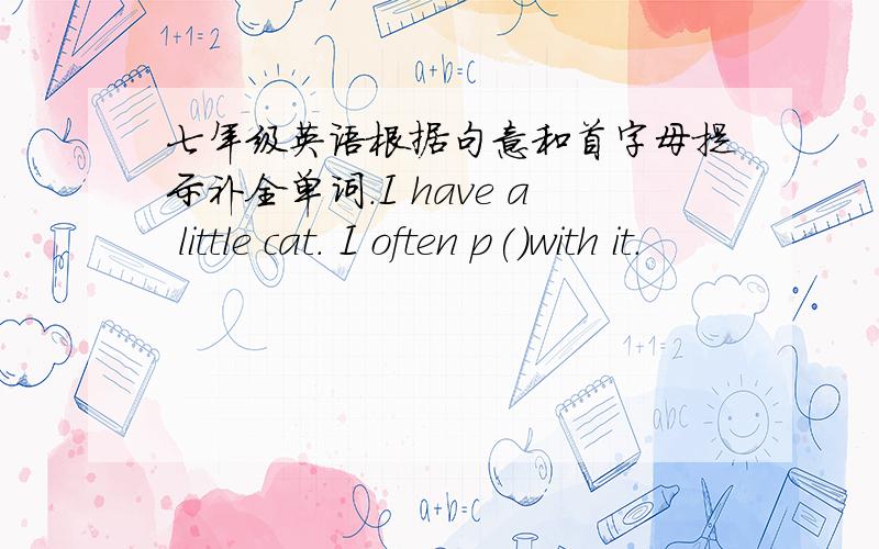 七年级英语根据句意和首字母提示补全单词.I have a little cat. I often p()with it.