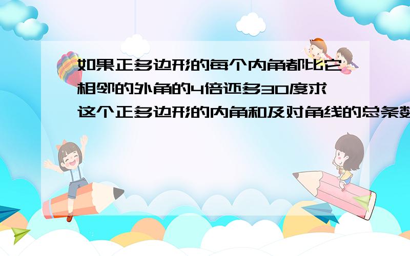 如果正多边形的每个内角都比它相邻的外角的4倍还多30度求这个正多边形的内角和及对角线的总条数