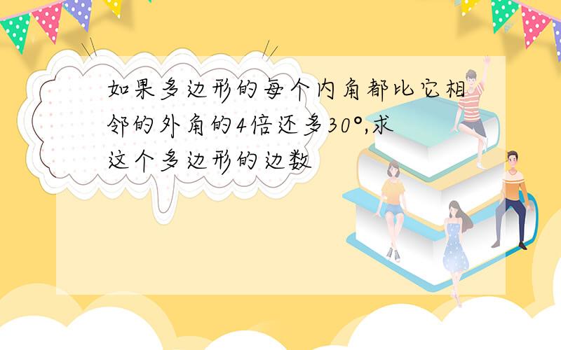 如果多边形的每个内角都比它相邻的外角的4倍还多30°,求这个多边形的边数