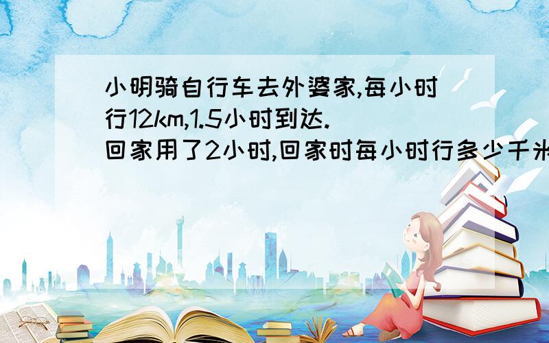 小明骑自行车去外婆家,每小时行12km,1.5小时到达.回家用了2小时,回家时每小时行多少千米?（用方程）