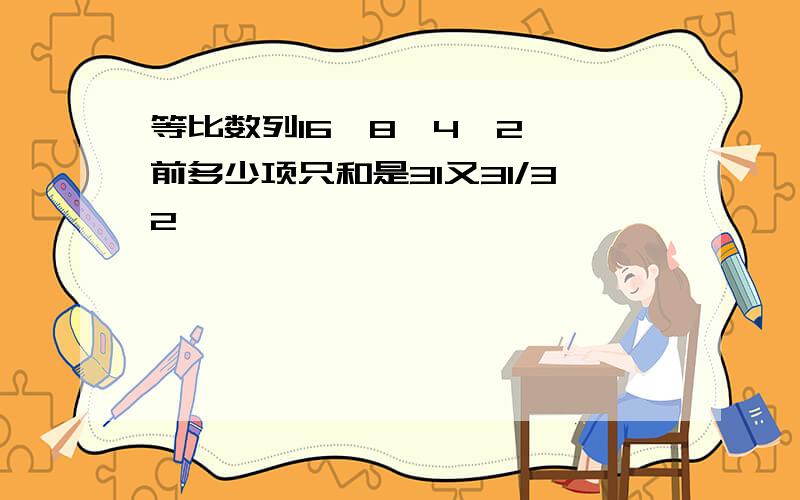 等比数列16,8,4,2,…前多少项只和是31又31/32