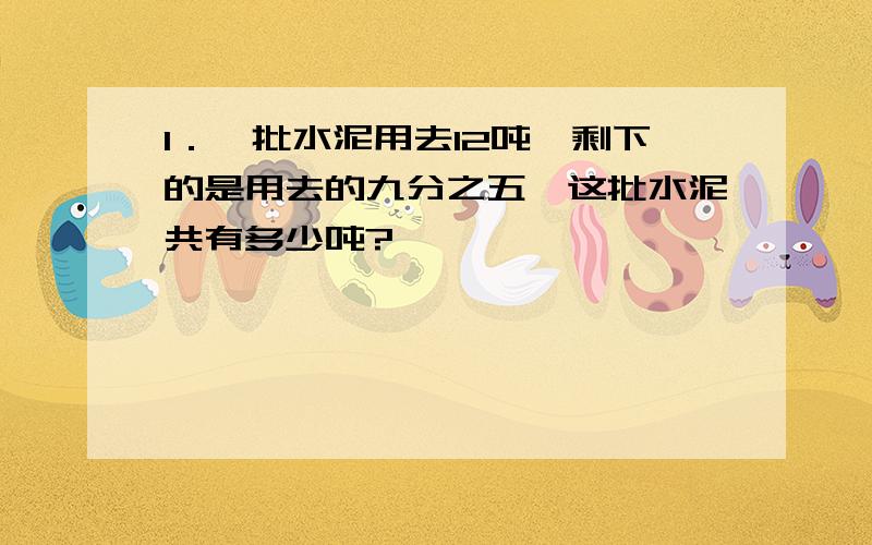 1．一批水泥用去12吨,剩下的是用去的九分之五,这批水泥共有多少吨?                          