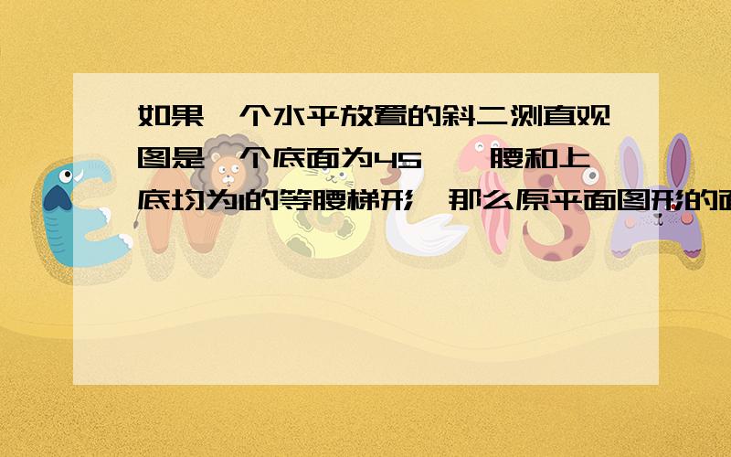 如果一个水平放置的斜二测直观图是一个底面为45°,腰和上底均为1的等腰梯形,那么原平面图形的面积是?