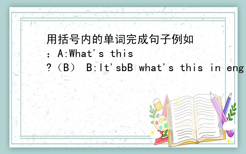 用括号内的单词完成句子例如 ：A:What's this?（B） B:lt'sbB what's this in english?(apple) hou are you?(fine) what color is it?(ywllow) spell it,please(english) bob:hi,frank!(hello)