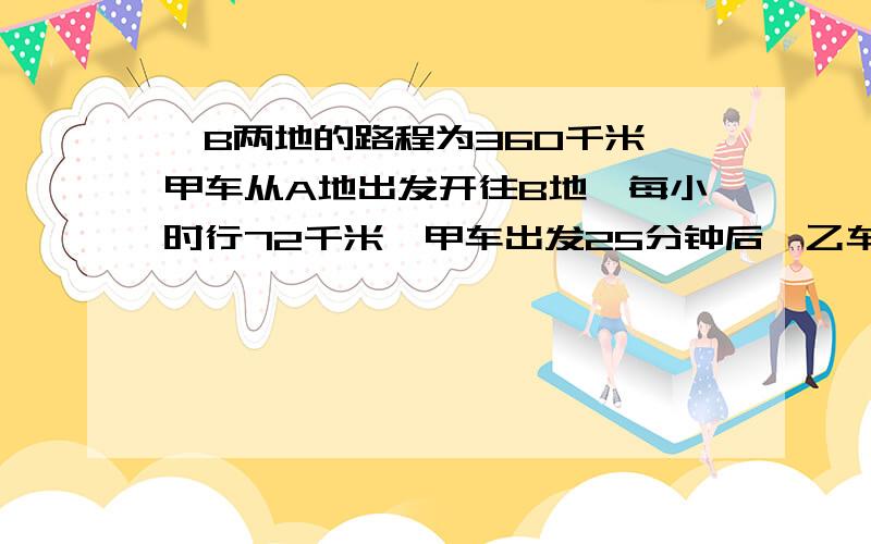 、B两地的路程为360千米,甲车从A地出发开往B地,每小时行72千米,甲车出发25分钟后,乙车从B地出发开往A每小时行驶48千米,问甲车出发后形式多少个小时两车相遇?一元一次方程