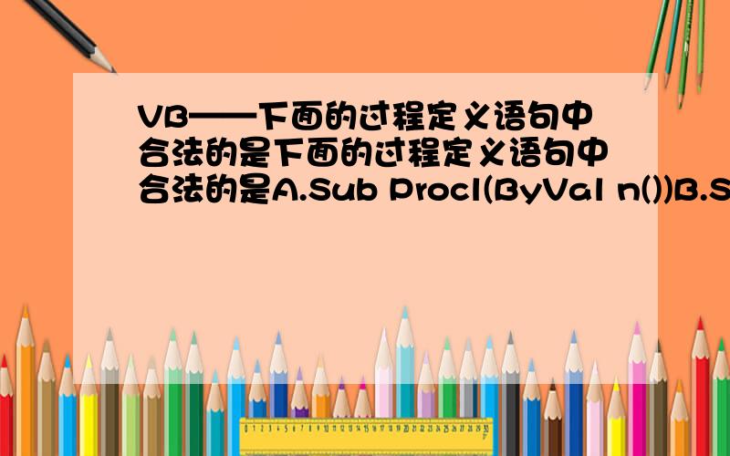 VB——下面的过程定义语句中合法的是下面的过程定义语句中合法的是A.Sub Procl(ByVal n())B.Sub Procl(n) As IntegerC.Function Procl(Procl)D.Function Procl(ByVal n)我也是选的A,但答案不是A