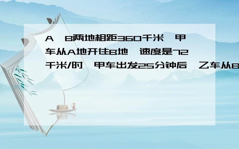 A、B两地相距360千米,甲车从A地开往B地,速度是72千米/时,甲车出发25分钟后,乙车从B地开往A地,速度是48千米/时,经过多长时间两车相距120千米时