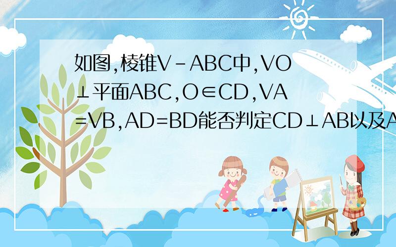 如图,棱锥V-ABC中,VO⊥平面ABC,O∈CD,VA=VB,AD=BD能否判定CD⊥AB以及AC=BC