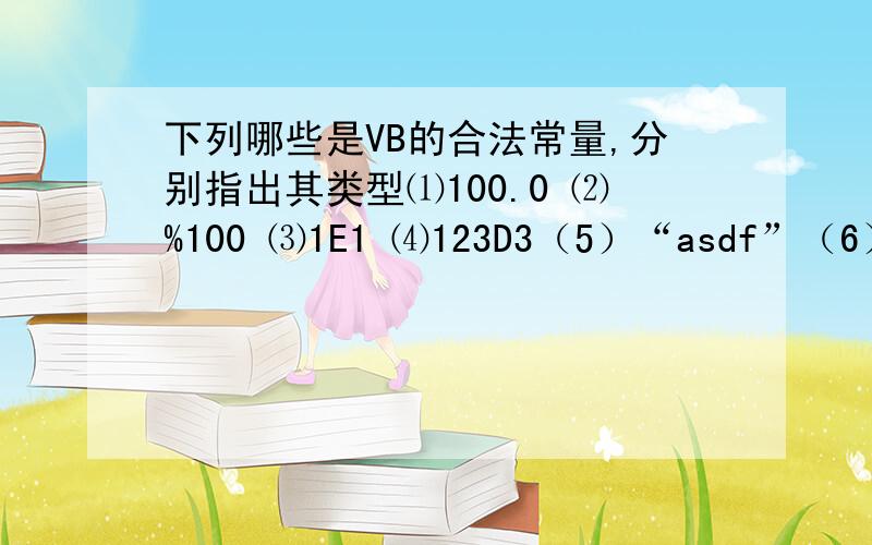 下列哪些是VB的合法常量,分别指出其类型⑴100.0 ⑵%100 ⑶1E1 ⑷123D3（5）“asdf”（6）100%（7）Ture（8）#2000/10/7/#