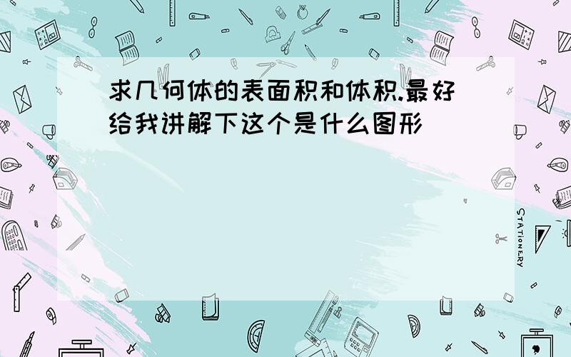 求几何体的表面积和体积.最好给我讲解下这个是什么图形