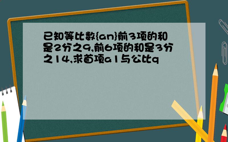 已知等比数{an}前3项的和是2分之9,前6项的和是3分之14,求首项a1与公比q