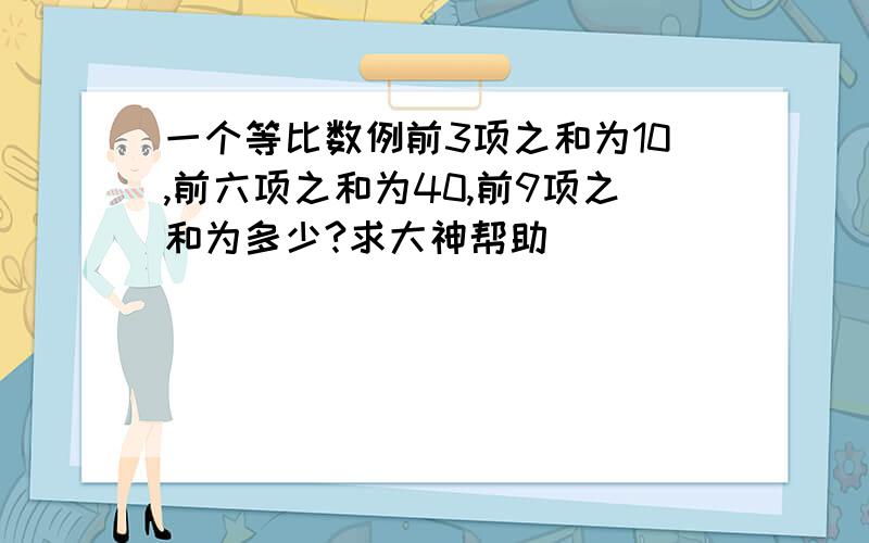 一个等比数例前3项之和为10,前六项之和为40,前9项之和为多少?求大神帮助