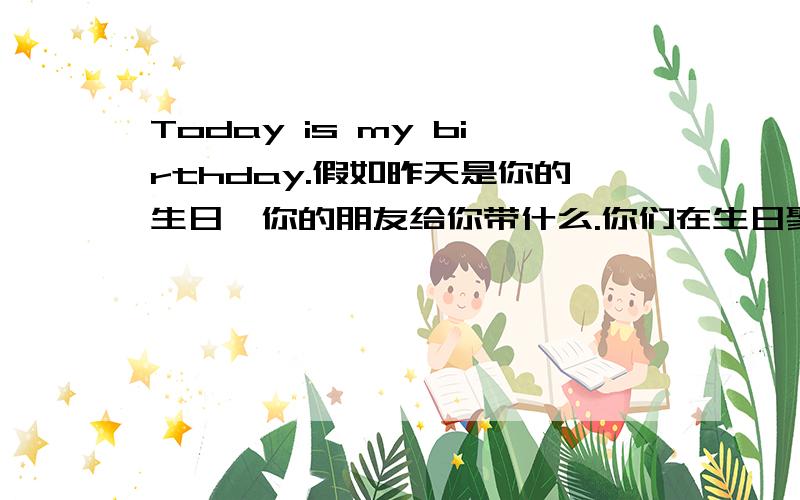 Today is my birthday.假如昨天是你的生日,你的朋友给你带什么.你们在生日聚会里做了什么?英语写作请写小学知识,我不懂这么深