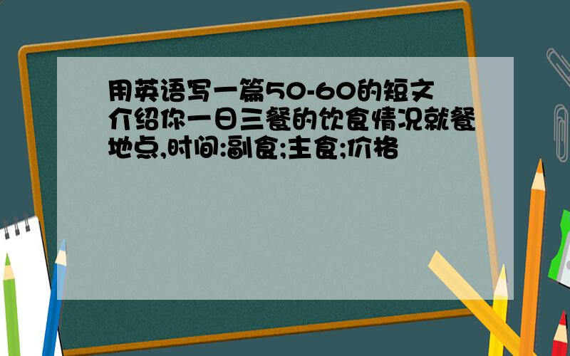 用英语写一篇50-60的短文介绍你一日三餐的饮食情况就餐地点,时间:副食;主食;价格