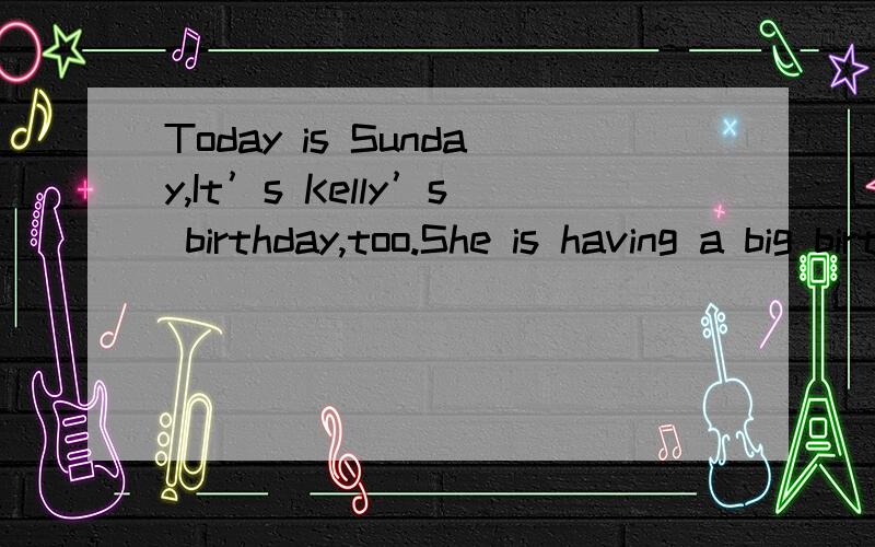 Today is Sunday,It’s Kelly’s birthday,too.She is having a big birthday party in her house.She